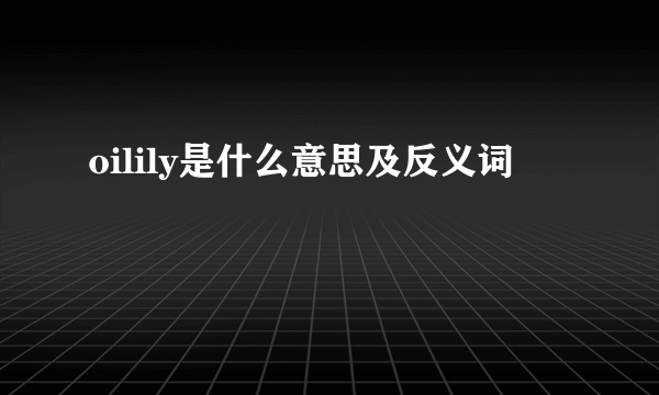 oilily是什么意思及反义词