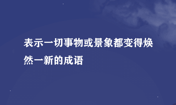 表示一切事物或景象都变得焕然一新的成语