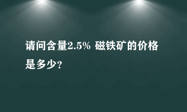 请问含量2.5% 磁铁矿的价格是多少？