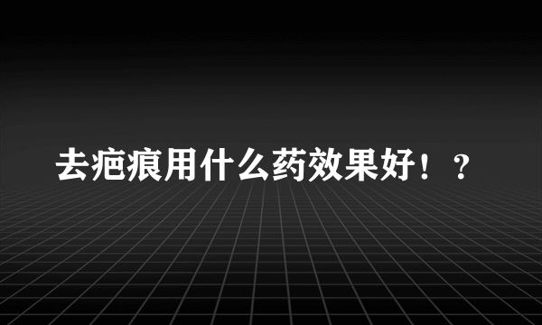 去疤痕用什么药效果好！？