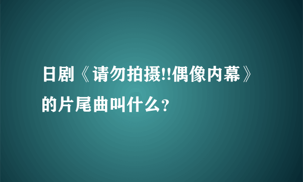 日剧《请勿拍摄!!偶像内幕》的片尾曲叫什么？