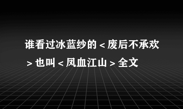 谁看过冰蓝纱的＜废后不承欢＞也叫＜凤血江山＞全文