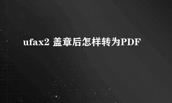 ufax2 盖章后怎样转为PDF