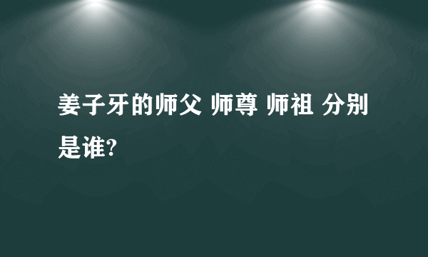 姜子牙的师父 师尊 师祖 分别是谁?