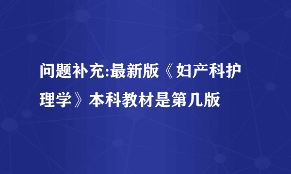 问题补充:最新版《妇产科护理学》本科教材是第几版