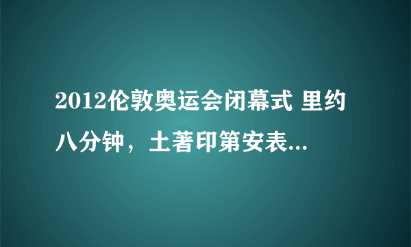 2012伦敦奥运会闭幕式 里约八分钟，土著印第安表演的背景音乐是什么？穿西服男歌手唱的是什么歌曲？