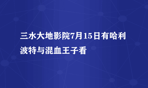 三水大地影院7月15日有哈利波特与混血王子看