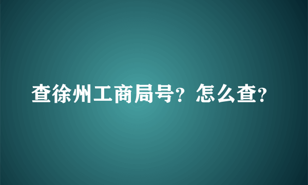 查徐州工商局号？怎么查？