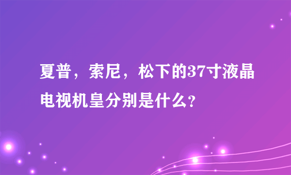 夏普，索尼，松下的37寸液晶电视机皇分别是什么？