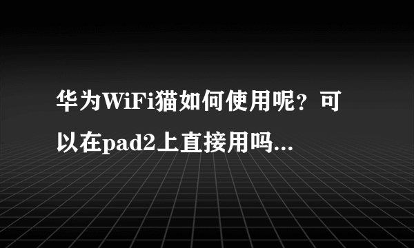 华为WiFi猫如何使用呢？可以在pad2上直接用吗？还是说需要什么？