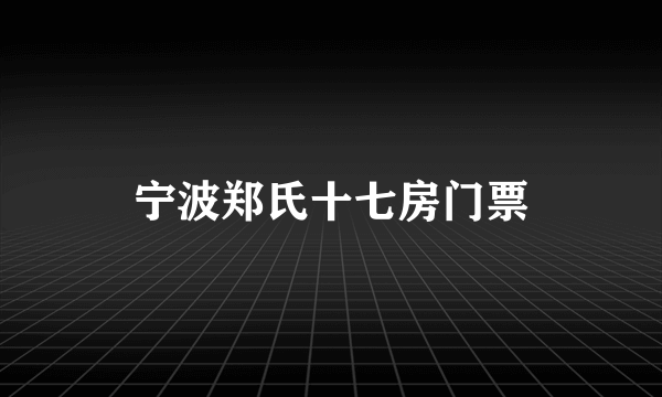 宁波郑氏十七房门票