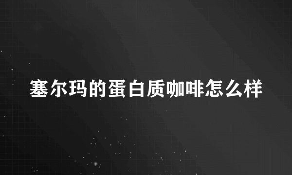 塞尔玛的蛋白质咖啡怎么样