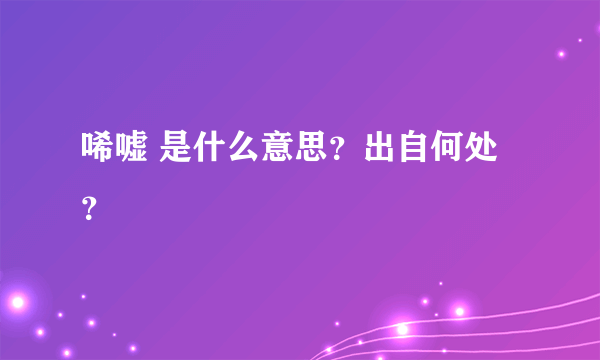 唏嘘 是什么意思？出自何处？