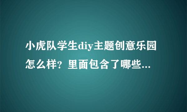 小虎队学生diy主题创意乐园怎么样？里面包含了哪些分类项目？知道的朋友告诉我下。