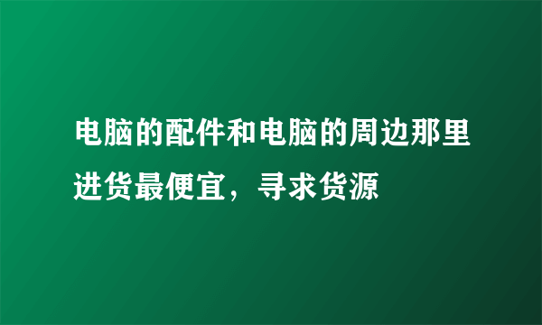 电脑的配件和电脑的周边那里进货最便宜，寻求货源