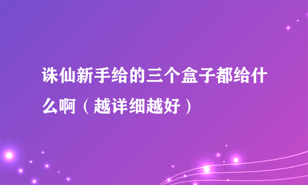 诛仙新手给的三个盒子都给什么啊（越详细越好）