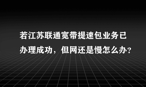 若江苏联通宽带提速包业务已办理成功，但网还是慢怎么办？