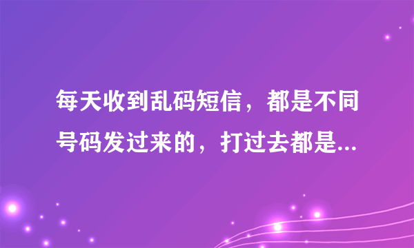 每天收到乱码短信，都是不同号码发过来的，打过去都是暂停使用