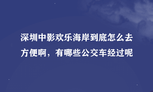 深圳中影欢乐海岸到底怎么去方便啊，有哪些公交车经过呢