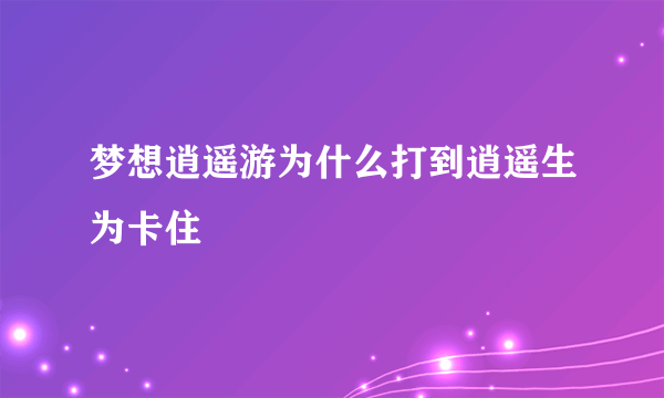 梦想逍遥游为什么打到逍遥生为卡住