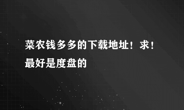 菜农钱多多的下载地址！求！最好是度盘的