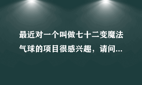 最近对一个叫做七十二变魔法气球的项目很感兴趣，请问下到哪里去学习啊？开业的材料什么的都要往哪里批发