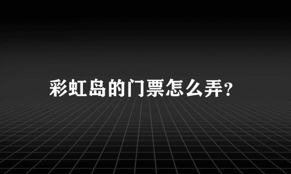 彩虹岛的门票怎么弄？