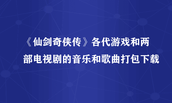 《仙剑奇侠传》各代游戏和两部电视剧的音乐和歌曲打包下载