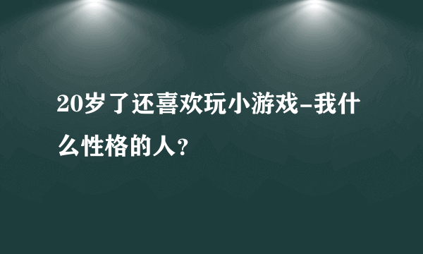 20岁了还喜欢玩小游戏-我什么性格的人？