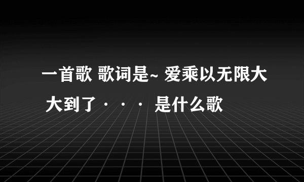 一首歌 歌词是~ 爱乘以无限大 大到了··· 是什么歌