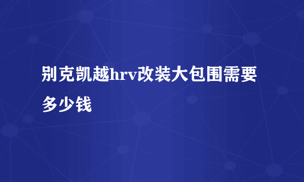 别克凯越hrv改装大包围需要多少钱