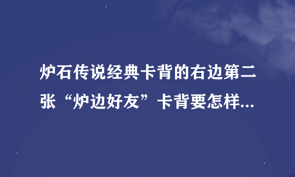 炉石传说经典卡背的右边第二张“炉边好友”卡背要怎样才能得到？ 求告知≥﹏≤