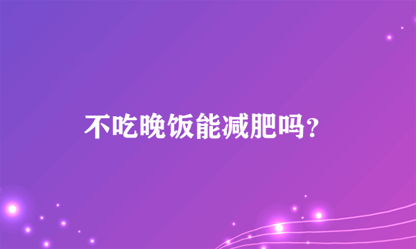 不吃晚饭能减肥吗？