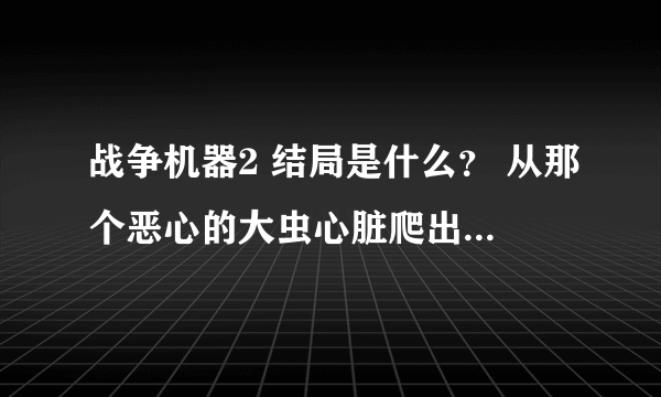 战争机器2 结局是什么？ 从那个恶心的大虫心脏爬出来以后还剩多少剧情？