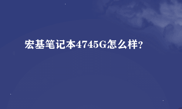 宏基笔记本4745G怎么样？