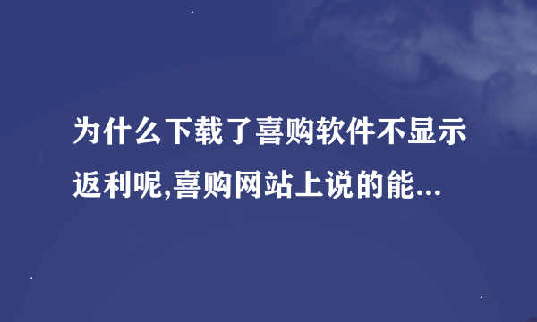 为什么下载了喜购软件不显示返利呢,喜购网站上说的能返利的我都试了一遍，没有反应啊，郁闷