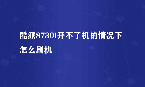 酷派8730l开不了机的情况下怎么刷机