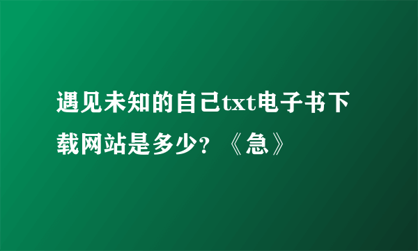 遇见未知的自己txt电子书下载网站是多少？《急》