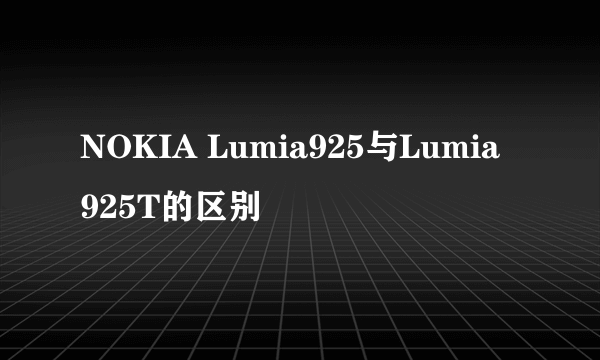 NOKIA Lumia925与Lumia 925T的区别