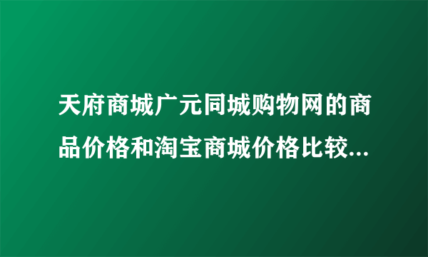 天府商城广元同城购物网的商品价格和淘宝商城价格比较是不是要贵些啊