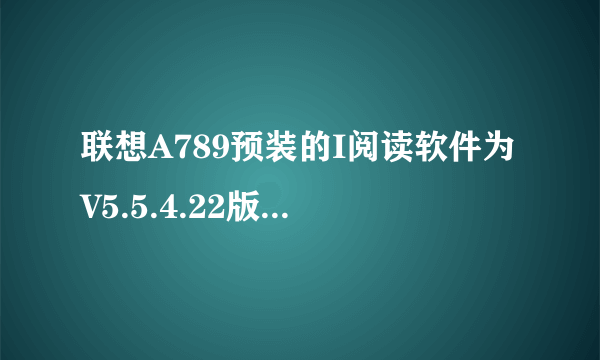 联想A789预装的I阅读软件为V5.5.4.22版本，请问可以在那里下载的到，或者麻烦请把链接发给我 谢谢！