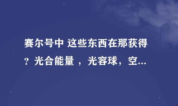 赛尔号中 这些东西在那获得？光合能量 ，光容球，空气结晶。