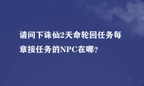 请问下诛仙2天命轮回任务每章接任务的NPC在哪？