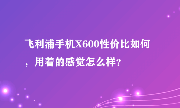 飞利浦手机X600性价比如何，用着的感觉怎么样？