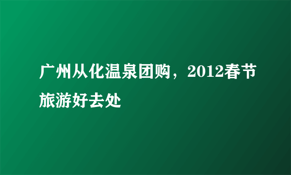 广州从化温泉团购，2012春节旅游好去处