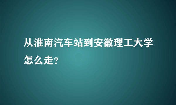 从淮南汽车站到安徽理工大学怎么走？