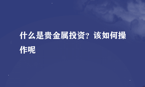 什么是贵金属投资？该如何操作呢