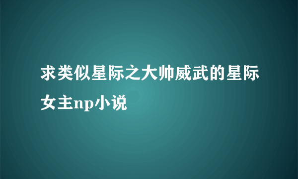 求类似星际之大帅威武的星际女主np小说