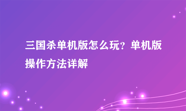 三国杀单机版怎么玩？单机版操作方法详解