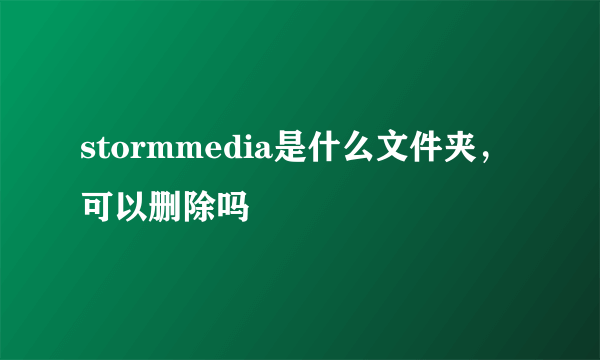 stormmedia是什么文件夹，可以删除吗